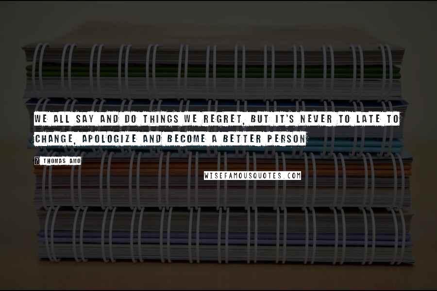 Thomas Amo Quotes: We all say and do things we regret, but it's never to late to change, apologize and become a better person