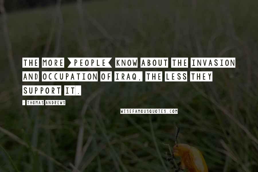 Thomas Andrews Quotes: The more [people] know about the invasion and occupation of Iraq, the less they support it.