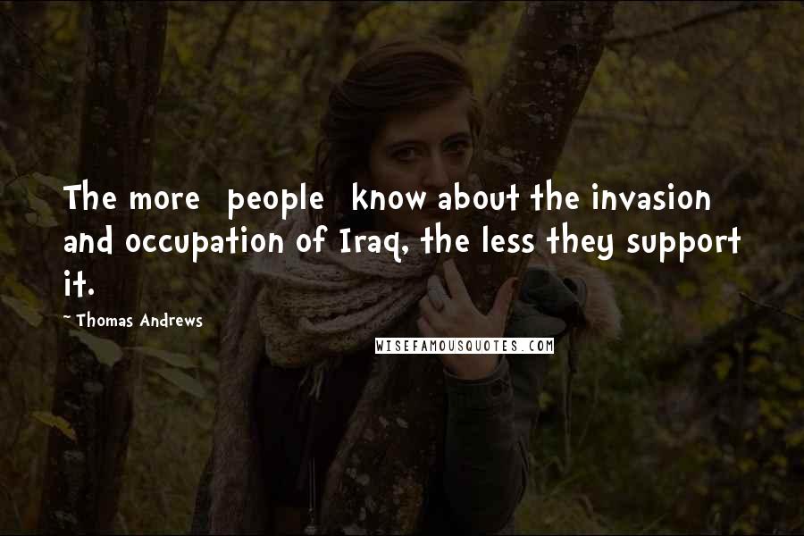 Thomas Andrews Quotes: The more [people] know about the invasion and occupation of Iraq, the less they support it.