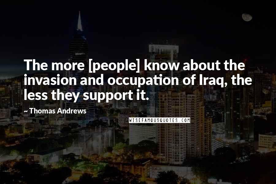 Thomas Andrews Quotes: The more [people] know about the invasion and occupation of Iraq, the less they support it.