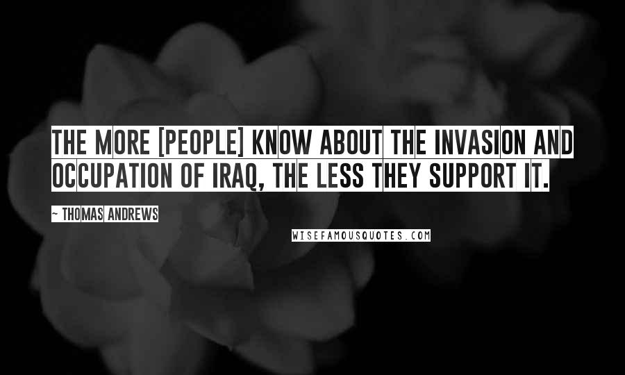 Thomas Andrews Quotes: The more [people] know about the invasion and occupation of Iraq, the less they support it.