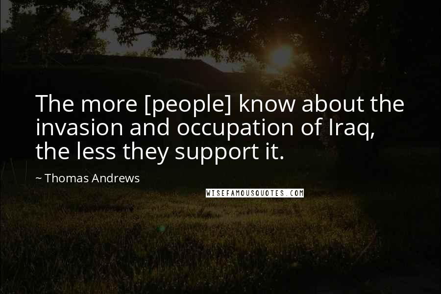 Thomas Andrews Quotes: The more [people] know about the invasion and occupation of Iraq, the less they support it.