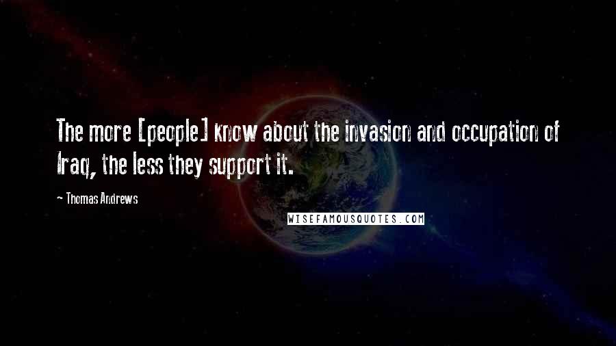 Thomas Andrews Quotes: The more [people] know about the invasion and occupation of Iraq, the less they support it.