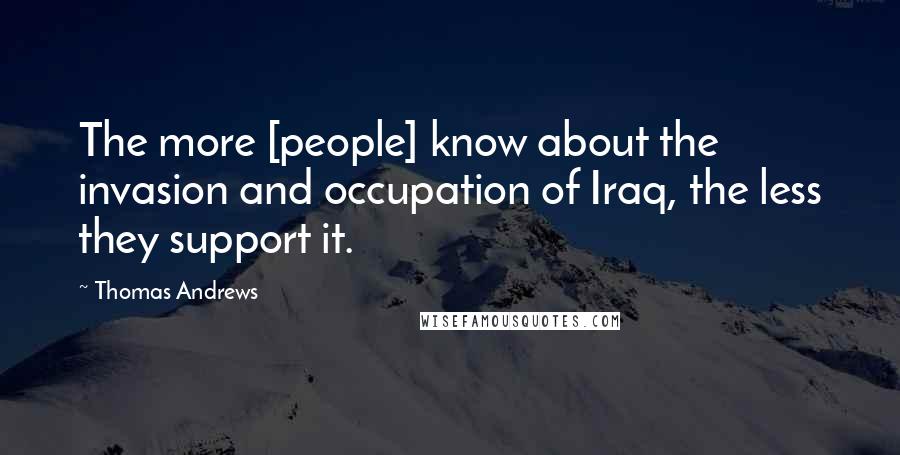 Thomas Andrews Quotes: The more [people] know about the invasion and occupation of Iraq, the less they support it.