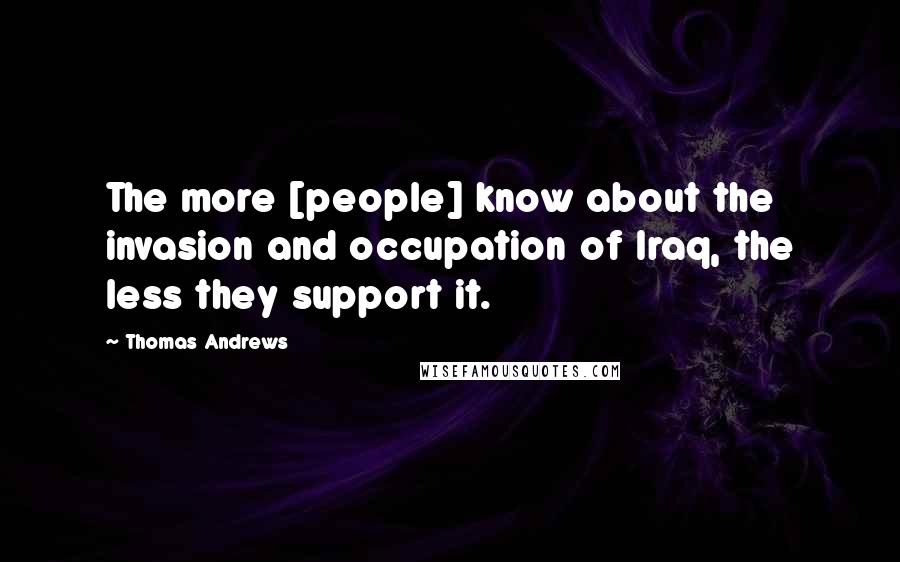 Thomas Andrews Quotes: The more [people] know about the invasion and occupation of Iraq, the less they support it.