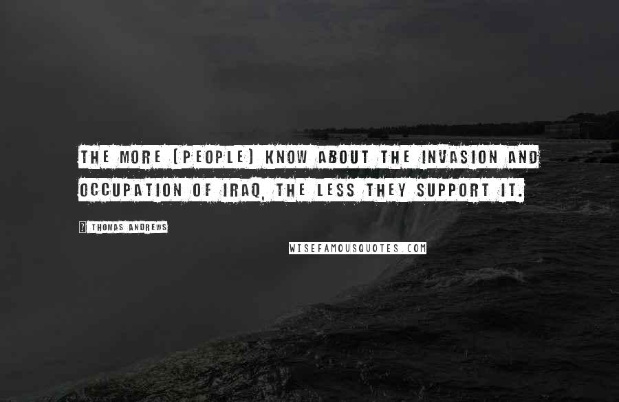 Thomas Andrews Quotes: The more [people] know about the invasion and occupation of Iraq, the less they support it.