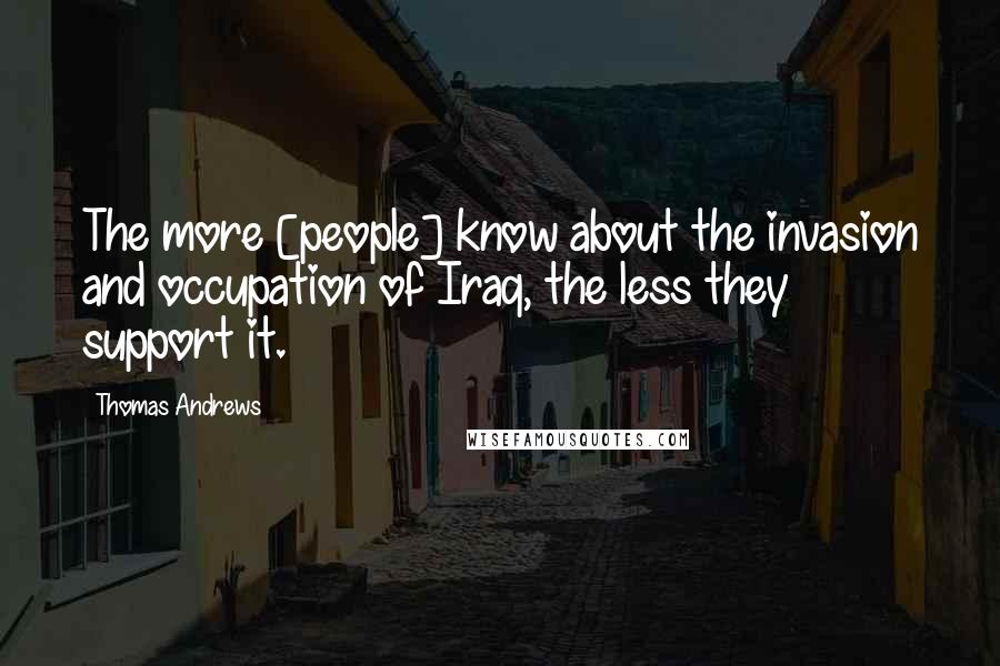 Thomas Andrews Quotes: The more [people] know about the invasion and occupation of Iraq, the less they support it.