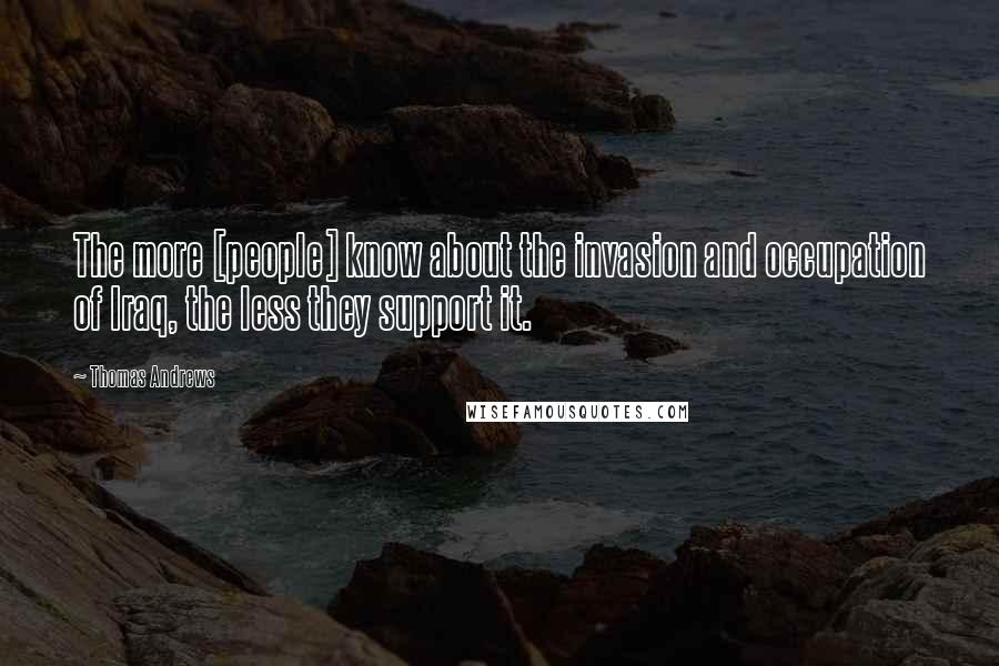 Thomas Andrews Quotes: The more [people] know about the invasion and occupation of Iraq, the less they support it.