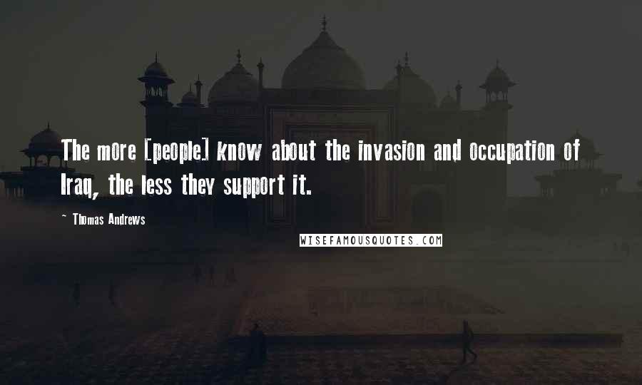Thomas Andrews Quotes: The more [people] know about the invasion and occupation of Iraq, the less they support it.
