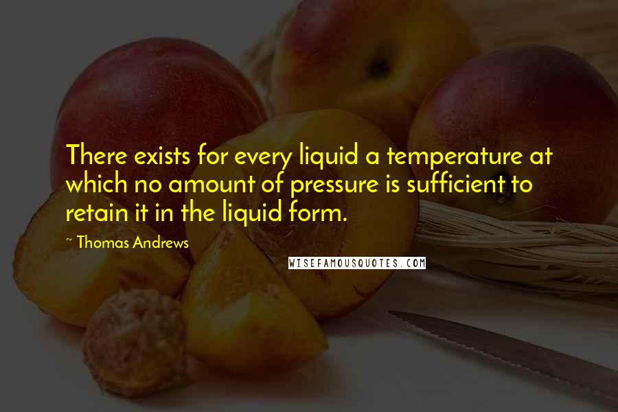 Thomas Andrews Quotes: There exists for every liquid a temperature at which no amount of pressure is sufficient to retain it in the liquid form.