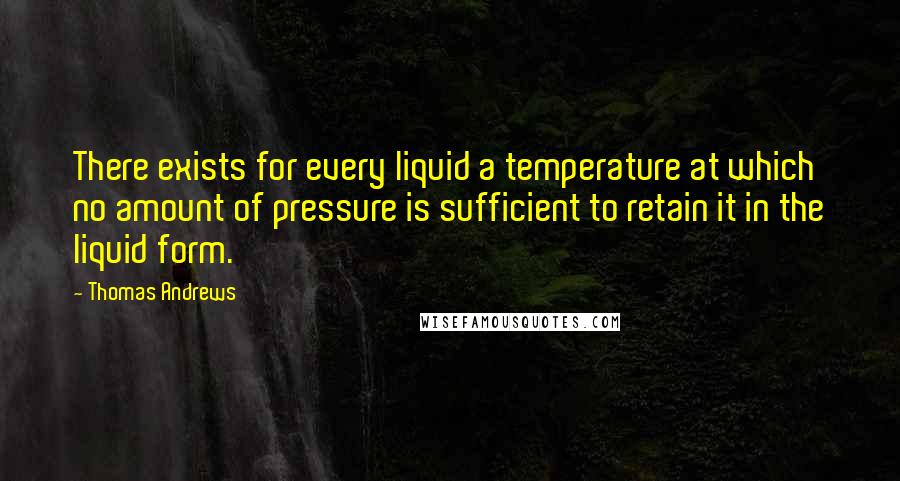Thomas Andrews Quotes: There exists for every liquid a temperature at which no amount of pressure is sufficient to retain it in the liquid form.