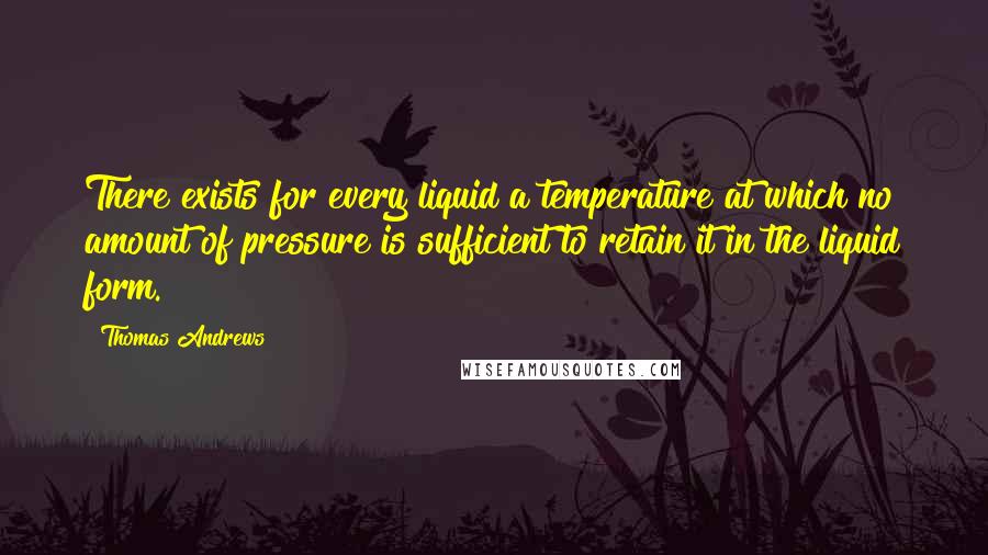 Thomas Andrews Quotes: There exists for every liquid a temperature at which no amount of pressure is sufficient to retain it in the liquid form.