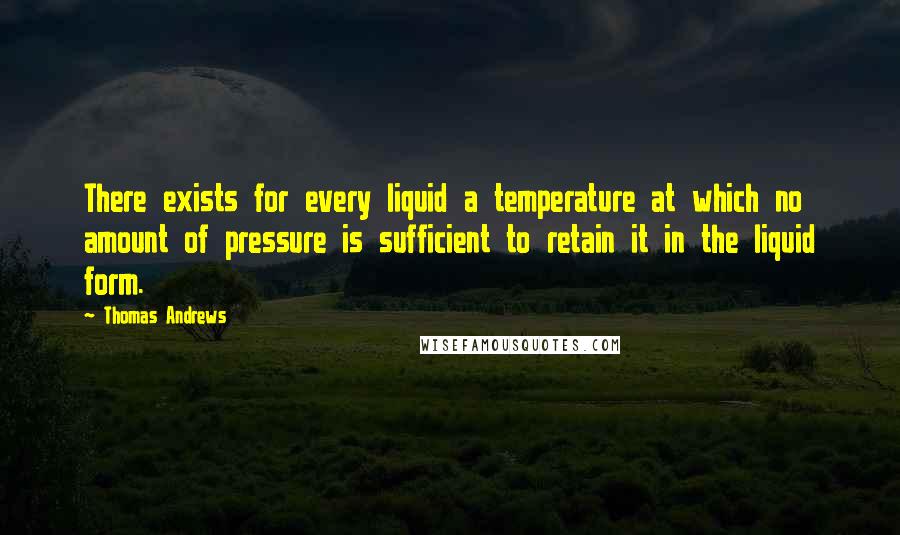 Thomas Andrews Quotes: There exists for every liquid a temperature at which no amount of pressure is sufficient to retain it in the liquid form.