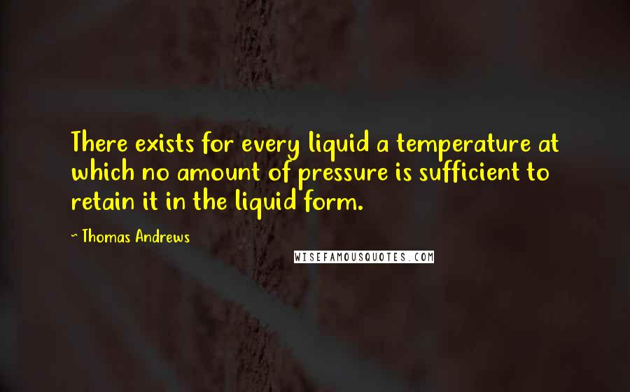 Thomas Andrews Quotes: There exists for every liquid a temperature at which no amount of pressure is sufficient to retain it in the liquid form.