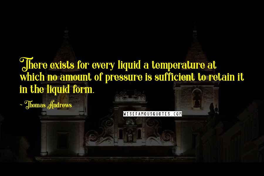 Thomas Andrews Quotes: There exists for every liquid a temperature at which no amount of pressure is sufficient to retain it in the liquid form.