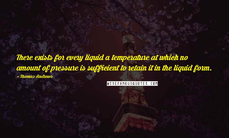 Thomas Andrews Quotes: There exists for every liquid a temperature at which no amount of pressure is sufficient to retain it in the liquid form.