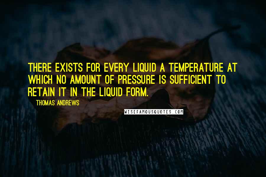 Thomas Andrews Quotes: There exists for every liquid a temperature at which no amount of pressure is sufficient to retain it in the liquid form.