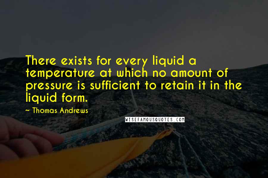 Thomas Andrews Quotes: There exists for every liquid a temperature at which no amount of pressure is sufficient to retain it in the liquid form.