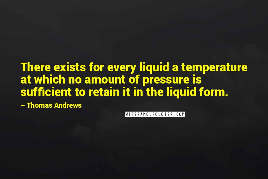 Thomas Andrews Quotes: There exists for every liquid a temperature at which no amount of pressure is sufficient to retain it in the liquid form.