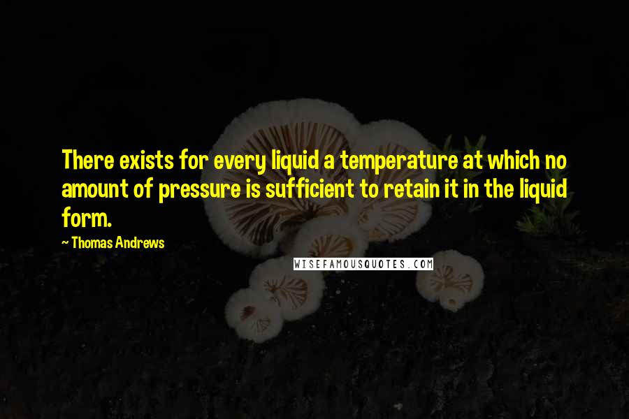 Thomas Andrews Quotes: There exists for every liquid a temperature at which no amount of pressure is sufficient to retain it in the liquid form.