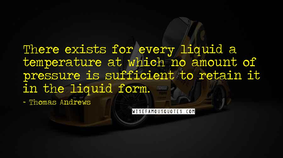 Thomas Andrews Quotes: There exists for every liquid a temperature at which no amount of pressure is sufficient to retain it in the liquid form.