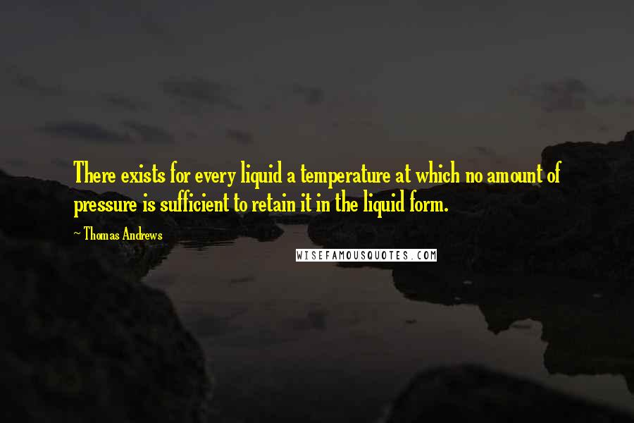 Thomas Andrews Quotes: There exists for every liquid a temperature at which no amount of pressure is sufficient to retain it in the liquid form.