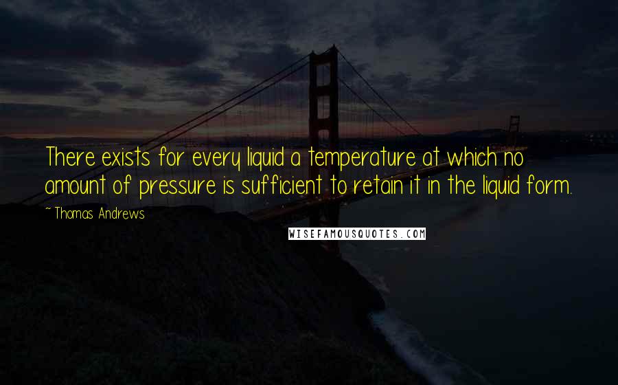 Thomas Andrews Quotes: There exists for every liquid a temperature at which no amount of pressure is sufficient to retain it in the liquid form.