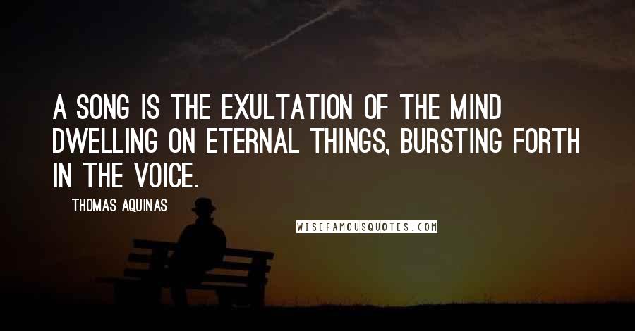 Thomas Aquinas Quotes: A song is the exultation of the mind dwelling on eternal things, bursting forth in the voice.