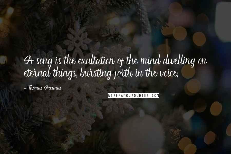 Thomas Aquinas Quotes: A song is the exultation of the mind dwelling on eternal things, bursting forth in the voice.