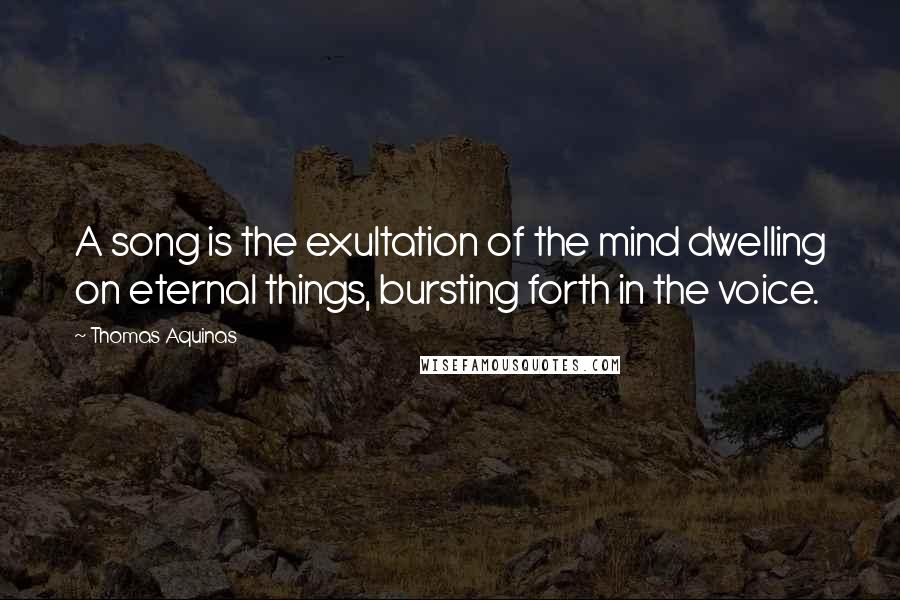 Thomas Aquinas Quotes: A song is the exultation of the mind dwelling on eternal things, bursting forth in the voice.