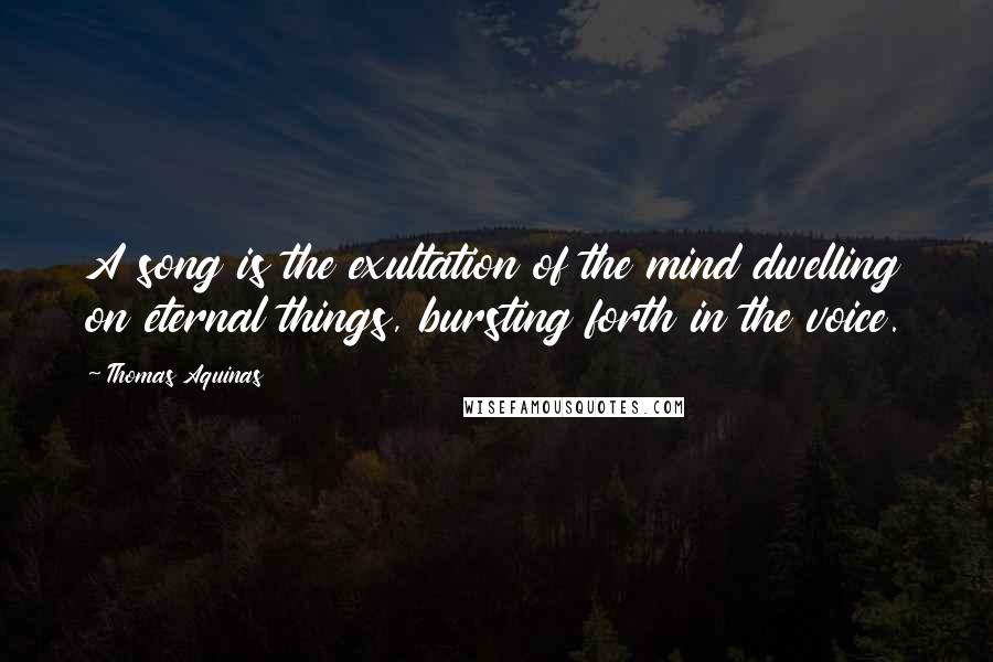 Thomas Aquinas Quotes: A song is the exultation of the mind dwelling on eternal things, bursting forth in the voice.