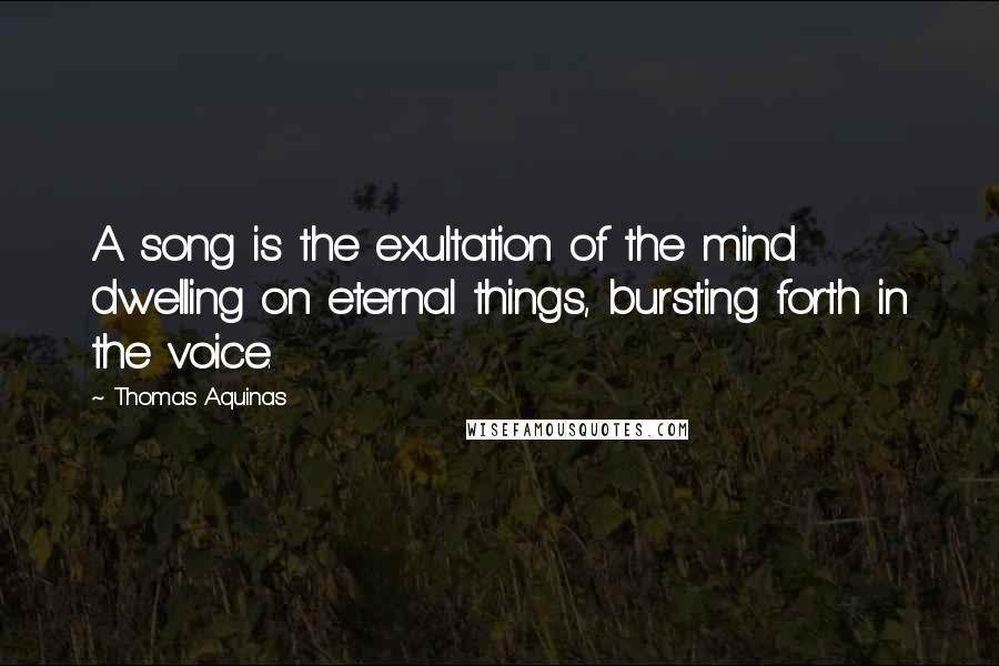 Thomas Aquinas Quotes: A song is the exultation of the mind dwelling on eternal things, bursting forth in the voice.