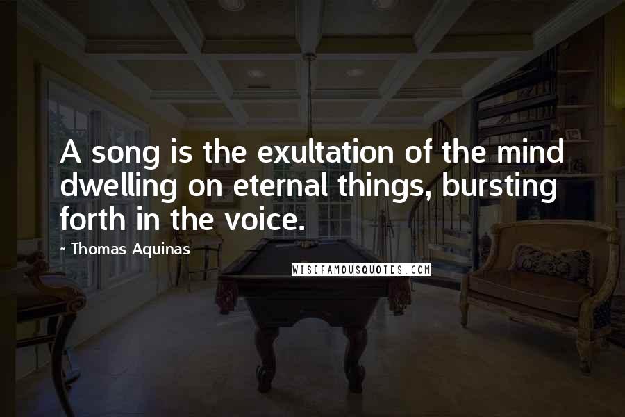 Thomas Aquinas Quotes: A song is the exultation of the mind dwelling on eternal things, bursting forth in the voice.
