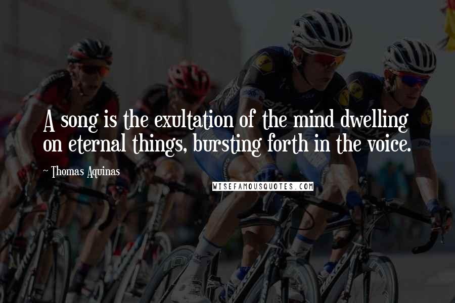 Thomas Aquinas Quotes: A song is the exultation of the mind dwelling on eternal things, bursting forth in the voice.