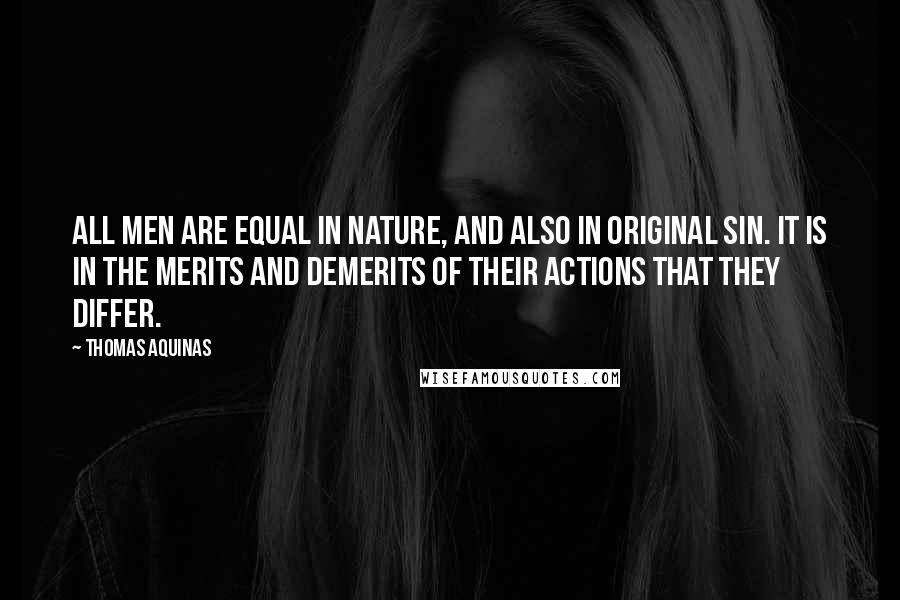 Thomas Aquinas Quotes: All men are equal in nature, and also in original sin. It is in the merits and demerits of their actions that they differ.