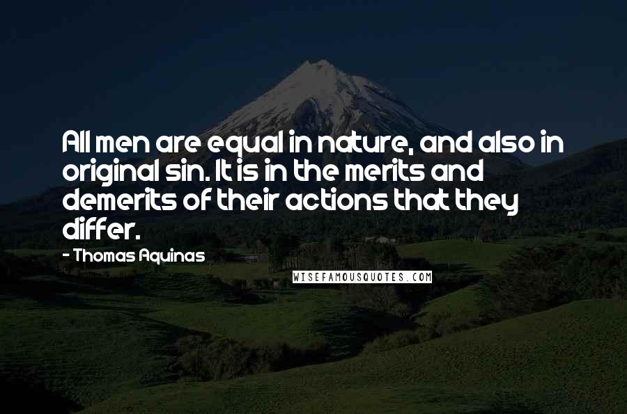 Thomas Aquinas Quotes: All men are equal in nature, and also in original sin. It is in the merits and demerits of their actions that they differ.