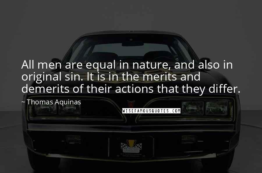 Thomas Aquinas Quotes: All men are equal in nature, and also in original sin. It is in the merits and demerits of their actions that they differ.