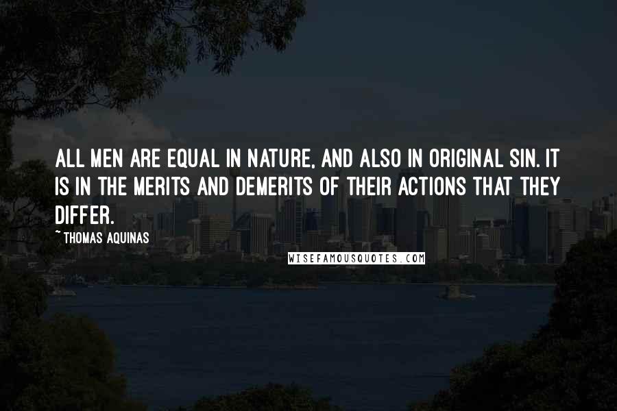 Thomas Aquinas Quotes: All men are equal in nature, and also in original sin. It is in the merits and demerits of their actions that they differ.