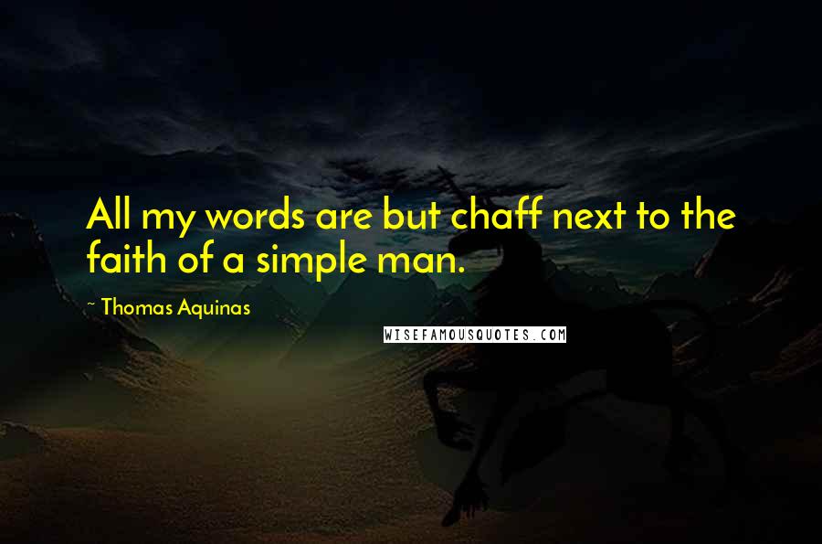 Thomas Aquinas Quotes: All my words are but chaff next to the faith of a simple man.
