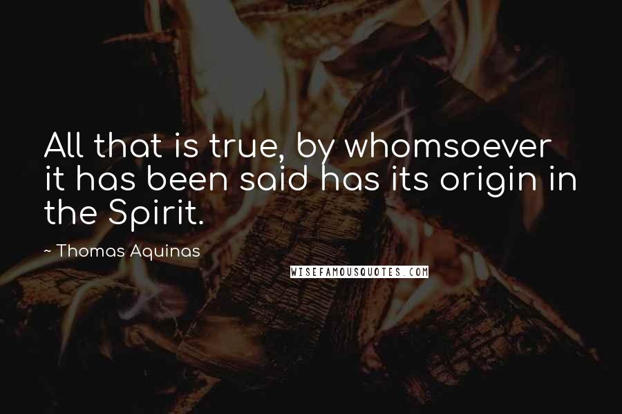 Thomas Aquinas Quotes: All that is true, by whomsoever it has been said has its origin in the Spirit.