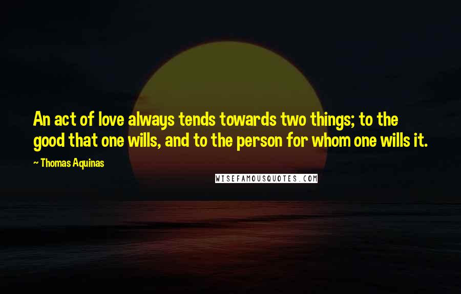 Thomas Aquinas Quotes: An act of love always tends towards two things; to the good that one wills, and to the person for whom one wills it.