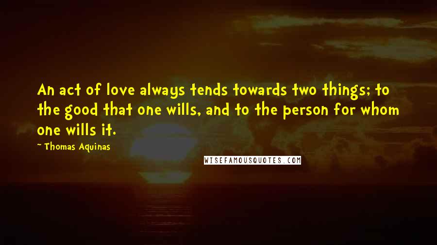 Thomas Aquinas Quotes: An act of love always tends towards two things; to the good that one wills, and to the person for whom one wills it.