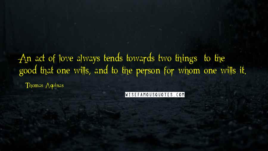 Thomas Aquinas Quotes: An act of love always tends towards two things; to the good that one wills, and to the person for whom one wills it.