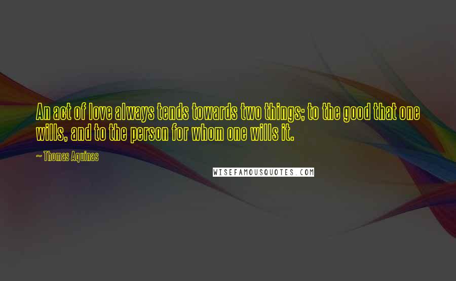 Thomas Aquinas Quotes: An act of love always tends towards two things; to the good that one wills, and to the person for whom one wills it.