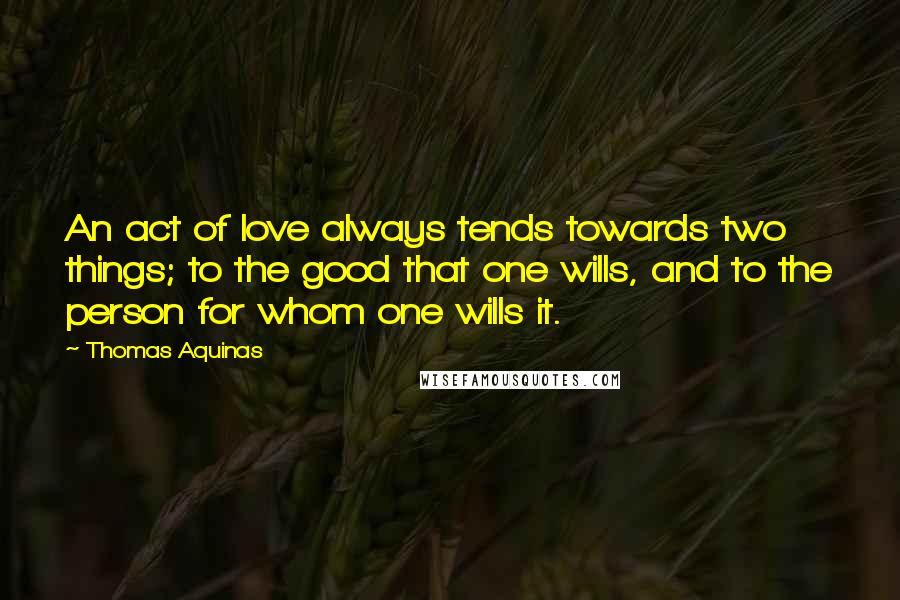 Thomas Aquinas Quotes: An act of love always tends towards two things; to the good that one wills, and to the person for whom one wills it.