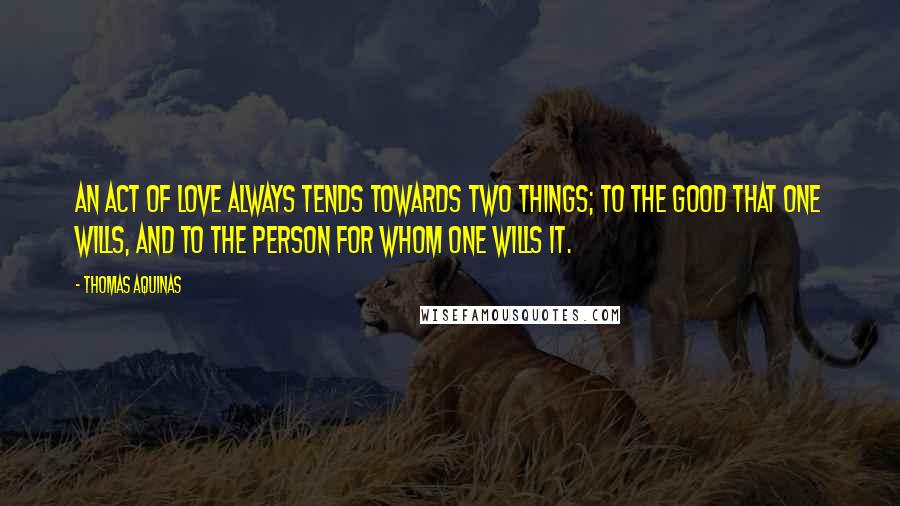 Thomas Aquinas Quotes: An act of love always tends towards two things; to the good that one wills, and to the person for whom one wills it.