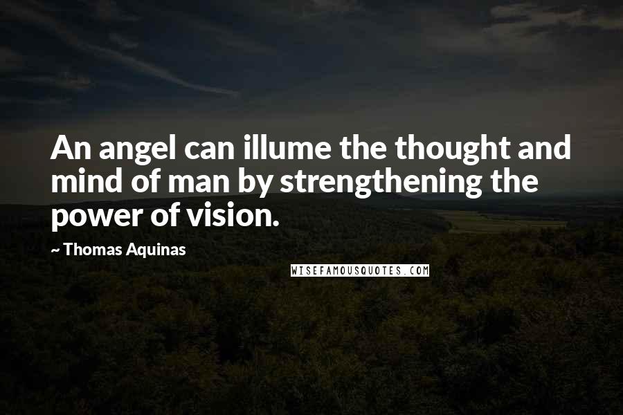 Thomas Aquinas Quotes: An angel can illume the thought and mind of man by strengthening the power of vision.