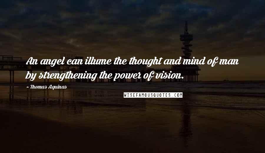 Thomas Aquinas Quotes: An angel can illume the thought and mind of man by strengthening the power of vision.