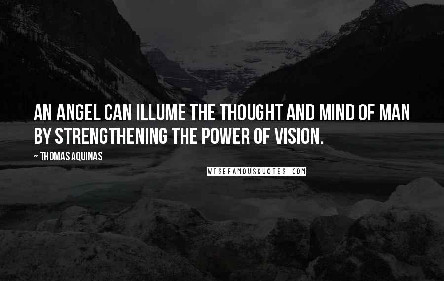 Thomas Aquinas Quotes: An angel can illume the thought and mind of man by strengthening the power of vision.
