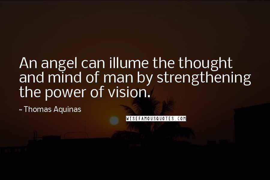 Thomas Aquinas Quotes: An angel can illume the thought and mind of man by strengthening the power of vision.